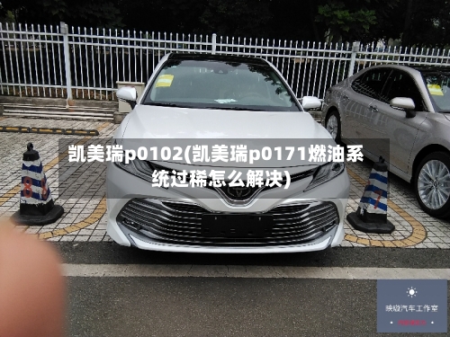 凯美瑞p0102(凯美瑞p0171燃油系统过稀怎么解决)-第1张图片