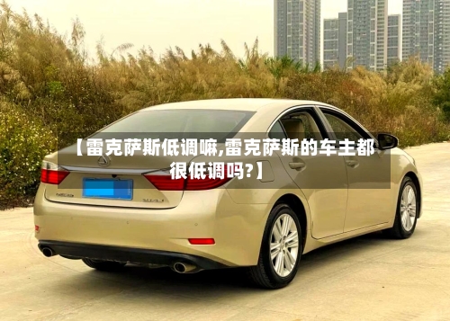 【雷克萨斯低调嘛,雷克萨斯的车主都很低调吗?】-第2张图片