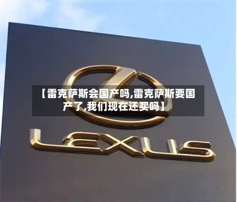 【雷克萨斯会国产吗,雷克萨斯要国产了,我们现在还买吗】-第1张图片