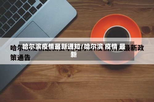哈尔滨疫情最新通知/哈尔滨 疫情 最新-第3张图片