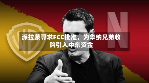 派拉蒙寻求FCC批准	，为华纳兄弟收购引入中东资金-第2张图片
