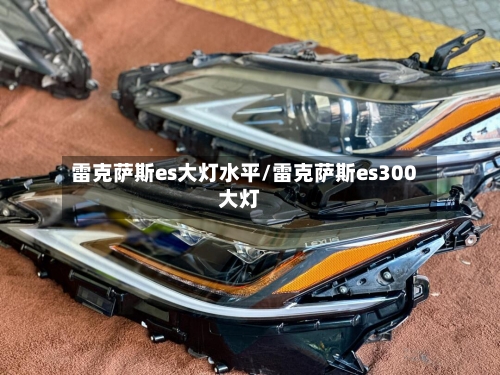 雷克萨斯es大灯水平/雷克萨斯es300大灯-第1张图片