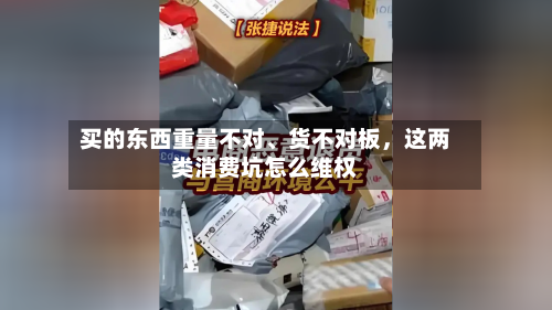 买的东西重量不对	、货不对板	，这两类消费坑怎么维权-第1张图片