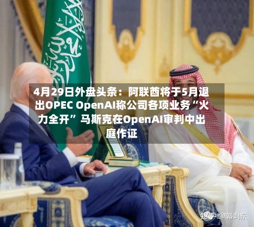 4月29日外盘头条：阿联酋将于5月退出OPEC OpenAI称公司各项业务“火力全开	” 马斯克在OpenAI审判中出庭作证-第1张图片