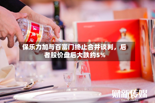 保乐力加与百富门终止合并谈判，后者股价盘后大跌约5%-第2张图片