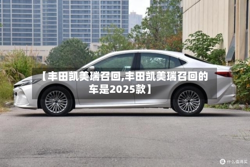 【丰田凯美瑞召回,丰田凯美瑞召回的车是2025款】-第1张图片