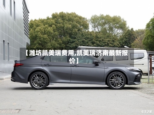 【潍坊凯美瑞费用,凯美瑞济南最新报价】-第1张图片