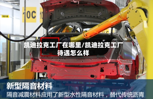 凯迪拉克工厂在哪里/凯迪拉克工厂待遇怎么样-第3张图片