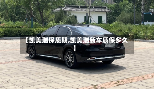 【凯美瑞保质期,凯美瑞新车质保多久】-第1张图片