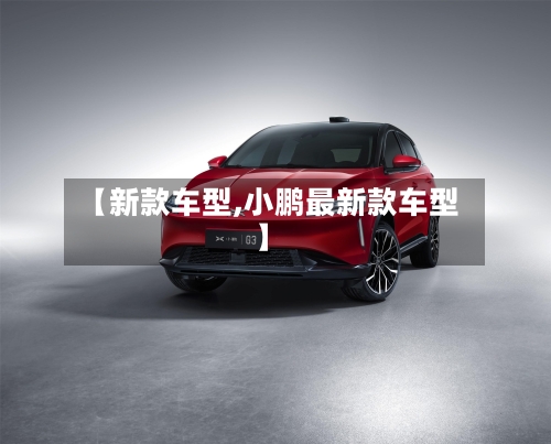 【新款车型,小鹏最新款车型】-第1张图片