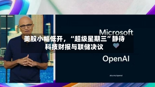 美股小幅低开，“超级星期三	”静待科技财报与联储决议-第1张图片