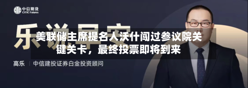 美联储主席提名人沃什闯过参议院关键关卡，最终投票即将到来-第1张图片