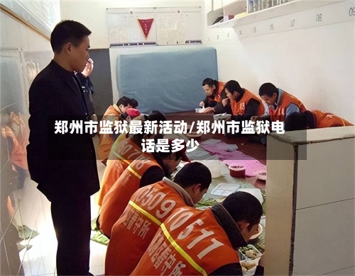 郑州市监狱最新活动/郑州市监狱电话是多少-第2张图片