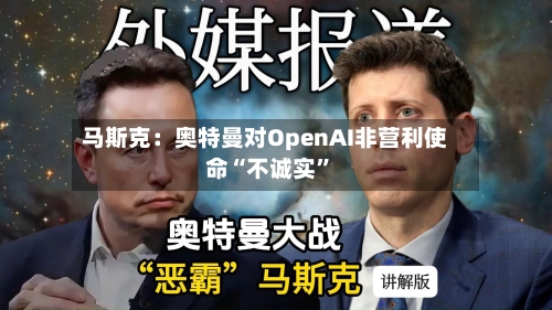 马斯克：奥特曼对OpenAI非营利使命“不诚实	”-第1张图片