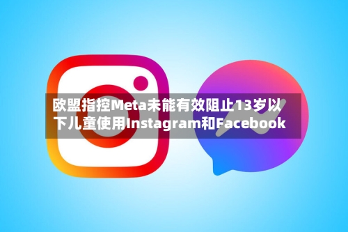 欧盟指控Meta未能有效阻止13岁以下儿童使用Instagram和Facebook-第2张图片