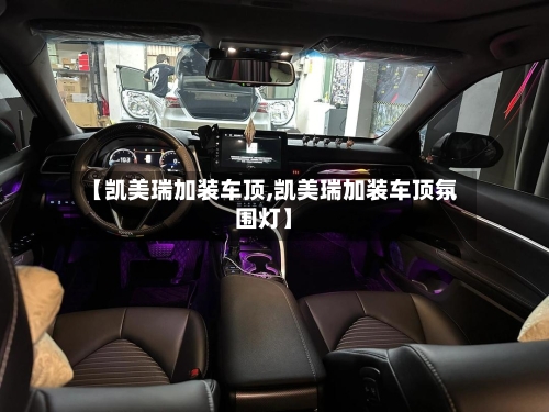 【凯美瑞加装车顶,凯美瑞加装车顶氛围灯】-第1张图片