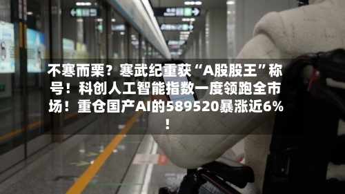 不寒而栗？寒武纪重获“A股股王”称号！科创人工智能指数一度领跑全市场！重仓国产AI的589520暴涨近6%！-第3张图片