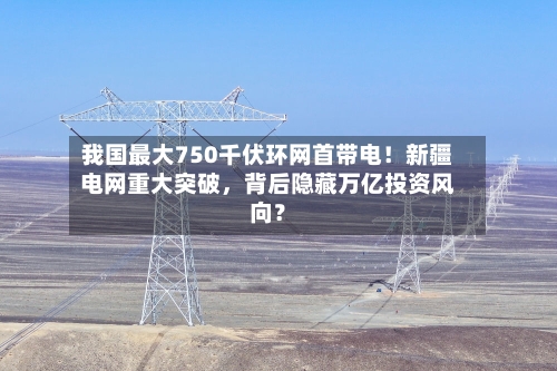 我国最大750千伏环网首带电！新疆电网重大突破，背后隐藏万亿投资风向？-第1张图片