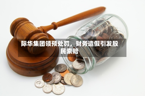 际华集团领预处罚，财务造假引发股民索赔-第2张图片