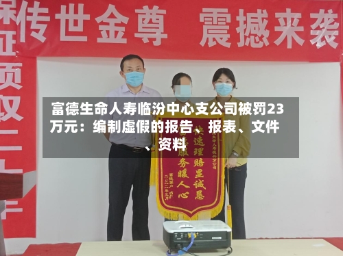 富德生命人寿临汾中心支公司被罚23万元：编制虚假的报告、报表、文件	、资料-第1张图片