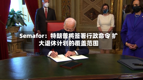 Semafor：特朗普将签署行政命令 扩大退休计划的覆盖范围-第3张图片