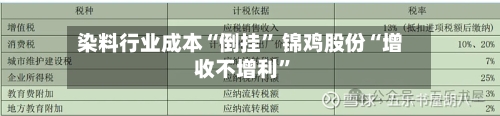 染料行业成本“倒挂	” 锦鸡股份“增收不增利”-第3张图片