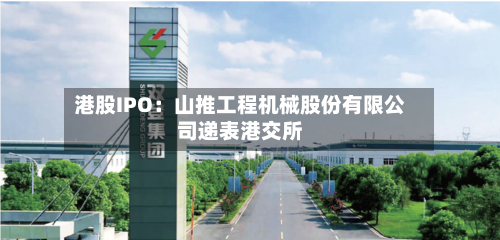港股IPO：山推工程机械股份有限公司递表港交所-第1张图片