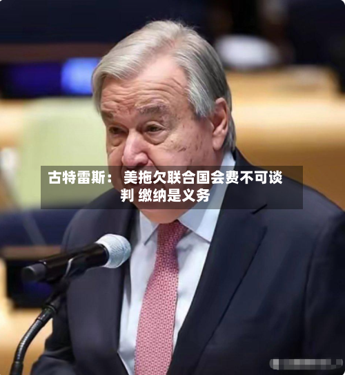 古特雷斯： 美拖欠联合国会费不可谈判 缴纳是义务-第2张图片