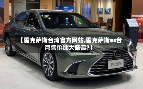 【雷克萨斯台湾官方网站,雷克萨斯es台湾售价比大陆高?】-第1张图片