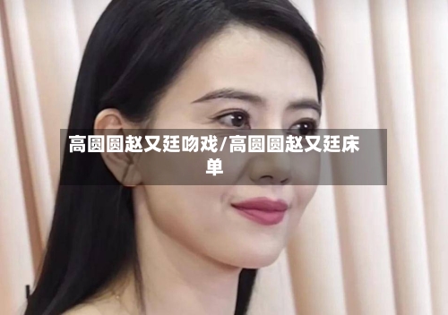 高圆圆赵又廷吻戏/高圆圆赵又廷床单-第2张图片