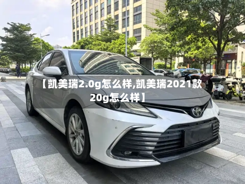 【凯美瑞2.0g怎么样,凯美瑞2021款20g怎么样】-第2张图片