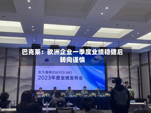 巴克莱：欧洲企业一季度业绩稳健后转向谨慎-第2张图片