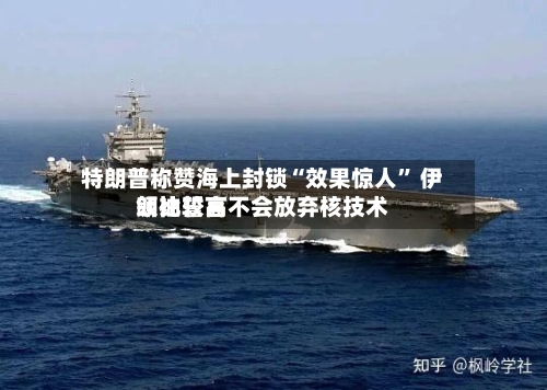 特朗普称赞海上封锁“效果惊人” 伊朗比较高领袖誓言不会放弃核技术-第2张图片