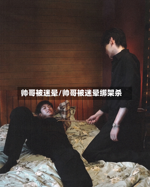 帅哥被迷晕/帅哥被迷晕绑架杀-第1张图片
