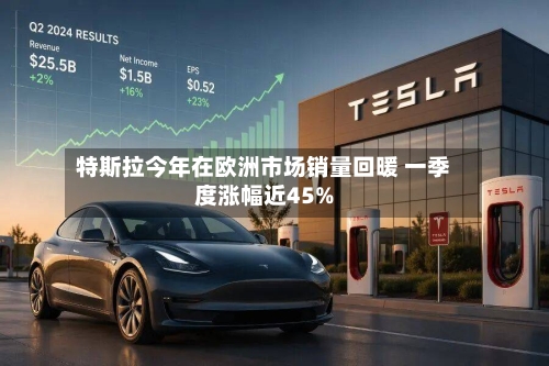 特斯拉今年在欧洲市场销量回暖 一季度涨幅近45%-第1张图片