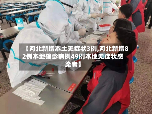 【河北新增本土无症状3例,河北新增82例本地确诊病例49例本地无症状感染者】-第2张图片