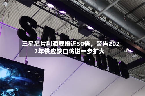 三星芯片利润暴增近50倍，警告2027年供应缺口将进一步扩大-第2张图片