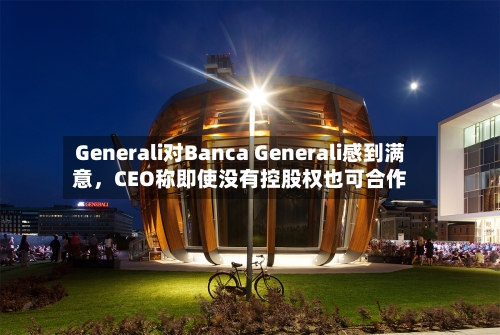 Generali对Banca Generali感到满意，CEO称即使没有控股权也可合作-第2张图片