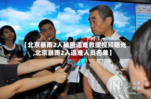 【北京暴雨2人被困遇难救援视频曝光,北京暴雨2人遇难人员名单】-第1张图片