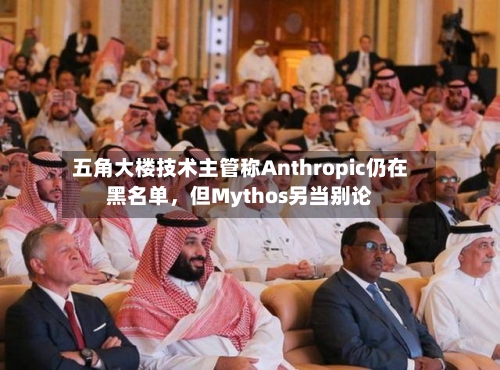 五角大楼技术主管称Anthropic仍在黑名单	，但Mythos另当别论-第3张图片