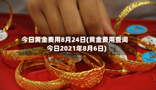 今日黄金费用8月24日(黄金费用查询今日2021年8月6日)-第2张图片