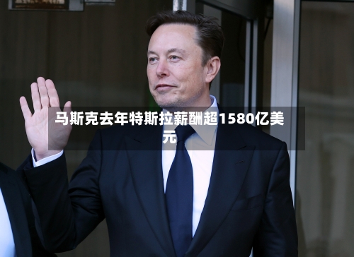 马斯克去年特斯拉薪酬超1580亿美元-第1张图片