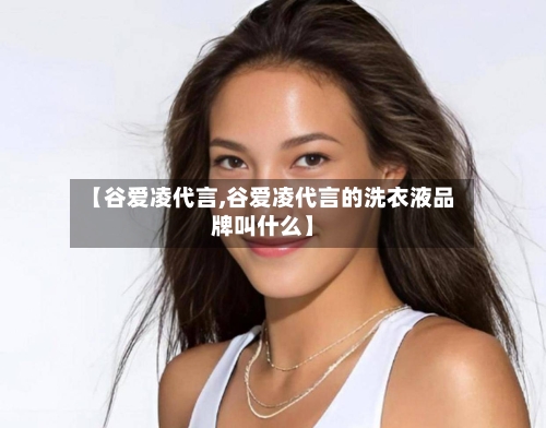 【谷爱凌代言,谷爱凌代言的洗衣液品牌叫什么】-第1张图片