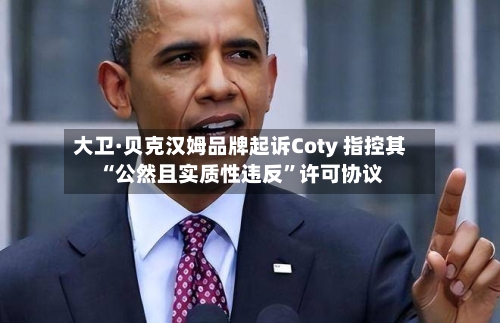 大卫·贝克汉姆品牌起诉Coty 指控其“公然且实质性违反	”许可协议-第2张图片