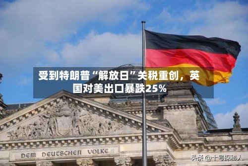受到特朗普“解放日”关税重创	，英国对美出口暴跌25%-第1张图片