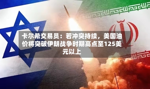 卡尔希交易员：若冲突持续	，美国油价将突破伊朗战争时期高点至125美元以上-第1张图片
