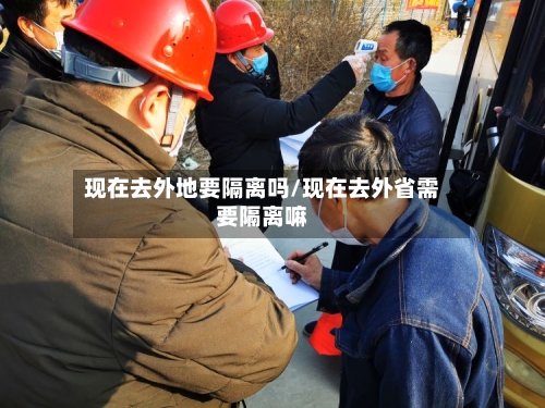 现在去外地要隔离吗/现在去外省需要隔离嘛-第1张图片