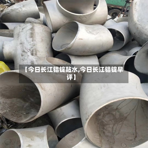 【今日长江铝锭贴水,今日长江铝锭早评】-第1张图片