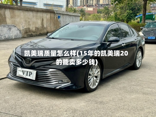 凯美瑞质量怎么样(15年的凯美瑞20的能卖多少钱)-第1张图片