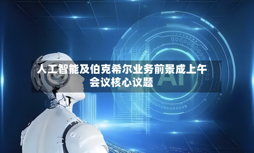 人工智能及伯克希尔业务前景成上午会议核心议题-第1张图片